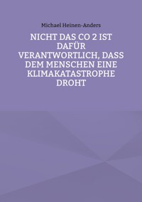 Nicht das CO 2 ist dafür verantwortlich, daß dem Menschen eine Klimakatastrophe droht - Michael Heinen-Anders - E-Book