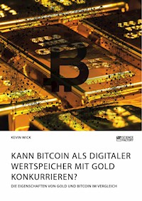 Kann Bitcoin als digitaler Wertspeicher mit Gold konkurrieren? Die Eigenschaften von Gold und Bitcoin im Vergleich - Kevin Wick - E-Book