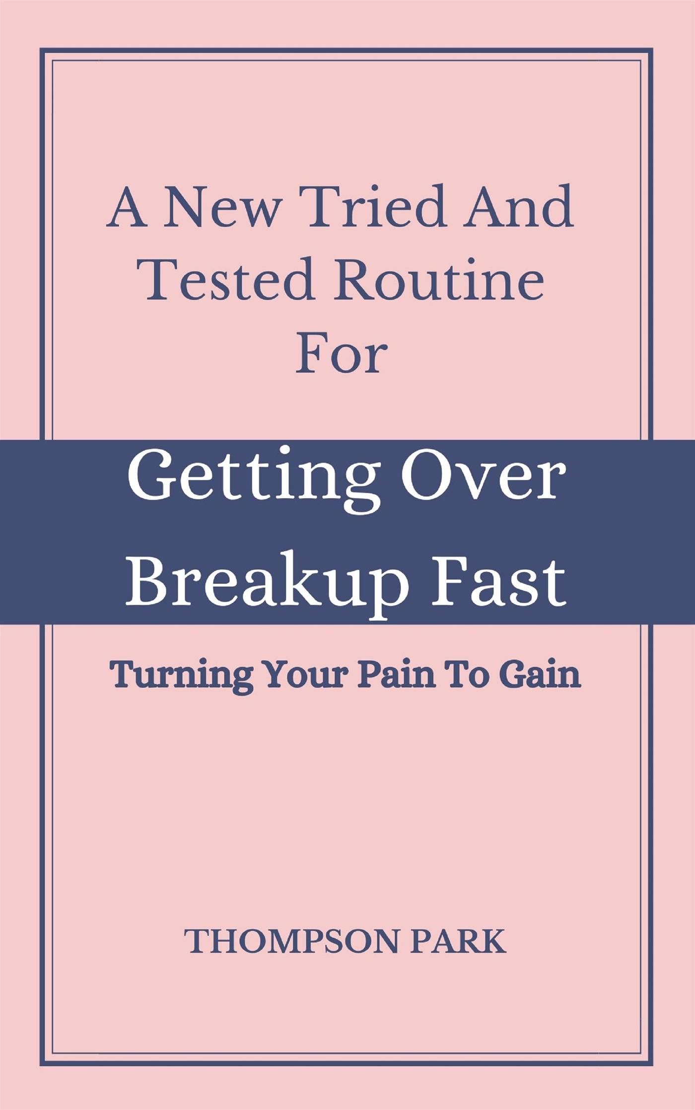 A New Tried And Tested Routine For Getting Over Breakup Fast:  Turning your pain to gain - Thompson Park - E-Book