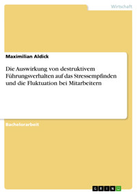 Die Auswirkung von destruktivem Führungsverhalten auf das Stressempfinden und die Fluktuation bei Mitarbeitern - Maximilian Aldick - E-Book