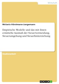 Empirische Modelle und das mit ihnen ermittelte Ausmaß der Steuervermeidung, Steuerumgehung und Steuerhinterziehung - Melanie Hörstmann-Jungemann - E-Book