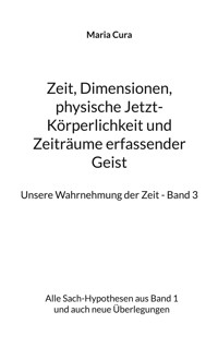 Zeit, Dimensionen, physische Jetzt-Körperlichkeit und Zeiträume erfassender Geist - Unsere Wahrnehmung der Zeit - Band 3 - Maria Cura - E-Book