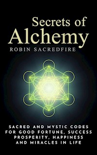 Secrets of Alchemy: Sacred and Mystic Codes for Good Fortune, Success, Prosperity, Happiness and Miracles in Life - Robin Sacredfire - E-Book