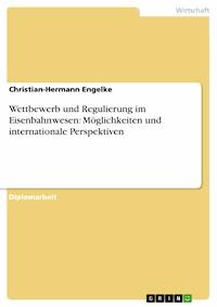 Wettbewerb und Regulierung im Eisenbahnwesen: Möglichkeiten und internationale Perspektiven - Christian-Hermann Engelke - kostenlos E-Book