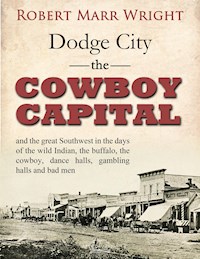 Dodge City, the Cowboy Capital, and the great Southwest in the days of the wild Indian, the buffalo, the cowboy, dance halls, gambling halls and bad men - Robert Marr Wright - E-Book