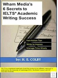Wham Media's 6 Secrets to IELTS Academic Writing Success - H. E. Colby - E-Book