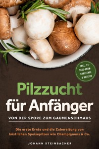 Pilzzucht für Anfänger: Von der Spore zum Gaumenschmaus - Die erste Ernte und die Zubereitung von köstlichen Speisepilzen wie Champignons & Co.  - inkl. 21-Tage-Grow-Challenge & Rezepte - Johann Steinbacher - E-Book
