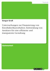 Untersuchungen zur Finanzierung von Eisenbahn-Bauvorhaben. Entwicklung von Ansätzen für eine effiziente und transparente Gestaltung - Gregor Groß - E-Book