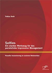 Selfies – Ein starkes Werkzeug für das persönliche Impression Management: Visuelle Inszenierung in sozialen Netzwerken - Tobias Koch - E-Book