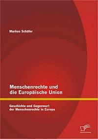Menschenrechte und die Europäische Union: Geschichte und Gegenwart der Menschenrechte in Europa - Markus Schäfer - E-Book