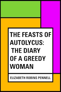 The Feasts of Autolycus: The Diary of a Greedy Woman - Elizabeth Robins Pennell - E-Book