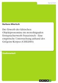 Der Erwerb der klitischen Objektpronomina im monolingualen Erstspracherwerb Französisch - Eine empirische Untersuchung anhand des Grégoire-Korpus (CHILDES) - Barbara Miertsch - E-Book
