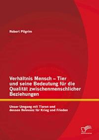 Verhältnis Mensch - Tier und seine Bedeutung für die Qualität zwischenmenschlicher Beziehungen: Unser Umgang mit Tieren und dessen Relevanz für Krieg und Frieden - Robert Pilgrim - E-Book