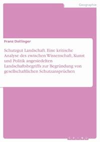 Schutzgut Landschaft. Eine kritische Analyse des zwischen Wissenschaft, Kunst und Politik angesiedelten Landschaftsbegriffs zur Begründung von gesellschaftlichen Schutzansprüchen - Franz Dollinger - E-Book