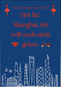 Hui Jia! Shanghai, ich will noch nicht gehen - Petra Kindermann-Erfort - E-Book