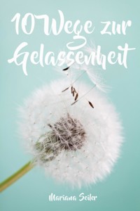 Gelassenheit lernen: WIE SIE GELASSENHEIT LERNEN, ÄRGER UND SORGEN LOSLASSEN UND ENTSPANNT UND GLÜCKLICH LEBEN! Die 10 Wege zu Gelassenheit und innerer Ruhe (Gelassenheit lernen schenkt Freiheit) - Mariana Seiler - E-Book
