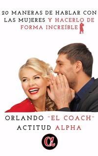 20 Maneras De Hablar Con Las Mujeres Y Hacerlo De Forma Increíble - El coach Orlando - E-Book