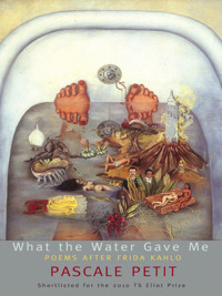 What the Water Gave Me: Poems After Frida Kahlo - Pascale Petit - E-Book