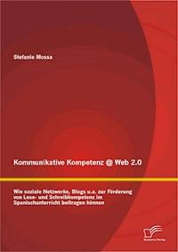 Kommunikative Kompetenz @ Web 2.0: Wie soziale Netzwerke, Blogs u.a. zur Förderung von Lese- und Schreibkompetenz im Spanischunterricht beitragen können - Stefanie Mossa - E-Book