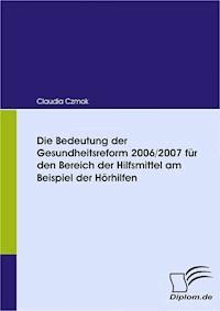 Die Bedeutung der Gesundheitsreform 2006/2007 für den Bereich der Hilfsmittel am Beispiel der Hörhilfen - Claudia Czmok - E-Book