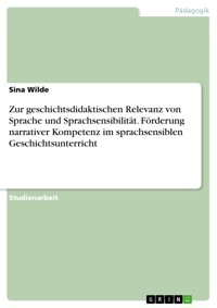 Zur geschichtsdidaktischen Relevanz von Sprache und  Sprachsensibilität. Förderung narrativer Kompetenz im sprachsensiblen Geschichtsunterricht - Sina Wilde - E-Book