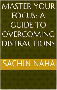 Master Your Focus: A Guide to Overcoming Distractions - Sachin Naha - E-Book
