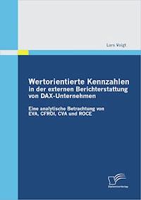 Wertorientierte Kennzahlen in der externen Berichterstattung von DAX-Unternehmen: Eine analytische Betrachtung von EVA, CFROI, CVA und ROCE - Lars Voigt - E-Book