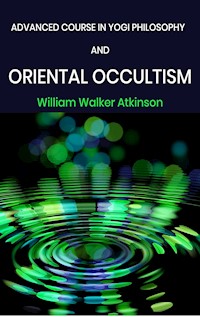 Advanced Course in Yogi Philosophy and Oriental Occultism - William Walker Atkinson - E-Book