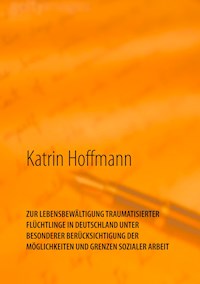 ZUR LEBENSBEWÄLTIGUNG TRAUMATISIERTER  FLÜCHTLINGE IN DEUTSCHLAND  UNTER  BESONDERER BERÜCKSICHTIGUNG DER  MÖGLICHKEITEN UND GRENZEN SOZIALER ARBEIT - Katrin Hoffmann - E-Book