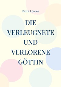 Die verleugnete und verlorene Göttin - Petra Lorenz - E-Book