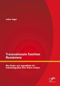 Transnationale Familien Rumäniens: Wie Kinder und Jugendliche die Arbeitsmigration ihrer Eltern erleben - Janka Vogel - E-Book