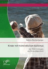 Kinder mit frühkindlichem Autismus: Der TEACCH-Ansatz als Fördermöglichkeit - Sabine Rechenberger - E-Book