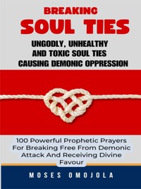 Breaking Soul Ties, Ungodly, Unhealthy And Toxic Soul Ties Causing Demonic Oppression: 100 Powerful Prophetic Prayers For Breaking Free From Demonic Attack And Receiving Divine Favour - Moses Omojola - E-Book