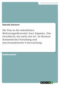 Die Frau in der männlichen Bedeutungsökonomie: Luce Irigarays „Das Geschlecht, das nicht eins ist“ im Kontext feministischer Forschung und psychoanalytischer Untersuchung - Daniela Steinert - E-Book