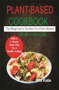Plant-Based Cookbook The Beginner's Guide For Plant Based With 3 Weeks Meal Plan For Healthy Eating. (Vegan Cookbook) - Ella Katie - E-Book