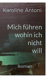 Mich führen, wohin ich nicht will - Karoline Antoni - E-Book