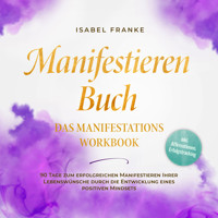 Manifestieren Buch: Das Manifestations Workbook - 90 Tage zum erfolgreichen Manifestieren Ihrer Lebenswünsche durch die Entwicklung eines positiven Mindsets - inkl. Affirmationen, Erfolgstracking - Isabel Franke - Hörbuch