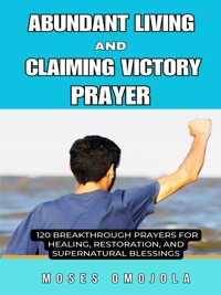 Abundant Living And Claiming Victory Prayer: 120 Breakthrough Prayers For Healing, Restoration, And Supernatural Blessings - Moses Omojola - E-Book