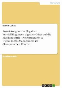 Auswirkungen von illegalen Vervielfältigungen digitaler Güter auf die Musikindustrie - Netzstrukturen & Digital-Rights-Management im ökonomischen Kontext - Mario Lukas - E-Book