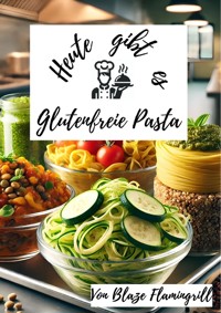 Heute gibt es - Glutenfreie Pasta - Blaze Flamingrill - E-Book