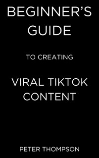 Beginner's Guide to Creating Viral Tiktok Content - Peter Thompson - E-Book