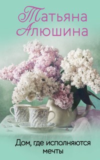 Дом, где исполняются мечты - Татьяна Алюшина - E-Book
