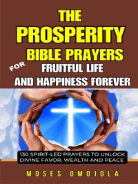 The Prosperity Bible Prayers For Fruitful Life And Happiness Forever: 130 Spirit-Led Prayers To Unlock Divine Favor, Wealth And Peace - Moses Omojola - E-Book
