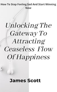 Unlocking the Gateway to Attracting Ceaseless Flow of Happiness - James Scott - E-Book