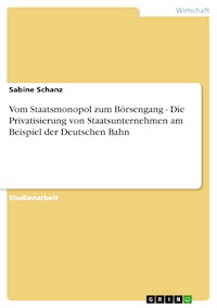 Vom Staatsmonopol zum Börsengang - Die Privatisierung von Staatsunternehmen am Beispiel der Deutschen Bahn - Sabine Schanz - E-Book