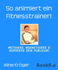 So animiert ein Fitnesstrainer! - Aline Kröger - kostenlos E-Book
