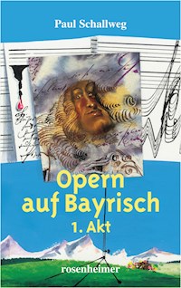 Opern auf Bayrisch - 1. Akt - Paul Schallweg - E-Book