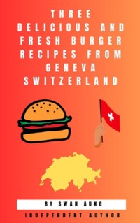 Three Delicious and Fresh Burger Recipes from Geneva Switzerland - Swan Aung - E-Book
