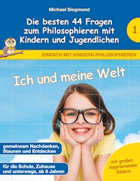 Ich und meine Welt - Die besten 44 Fragen zum Philosophieren mit Kindern und Jugendlichen - Michael Siegmund - E-Book