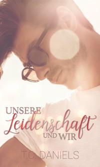 Unsere Leidenschaft und wir - T.C. Daniels - E-Book